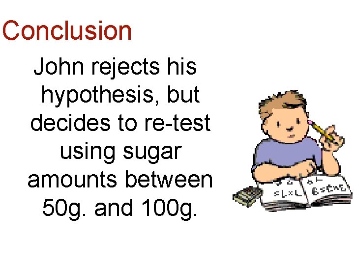 Conclusion John rejects his hypothesis, but decides to re-test using sugar amounts between 50