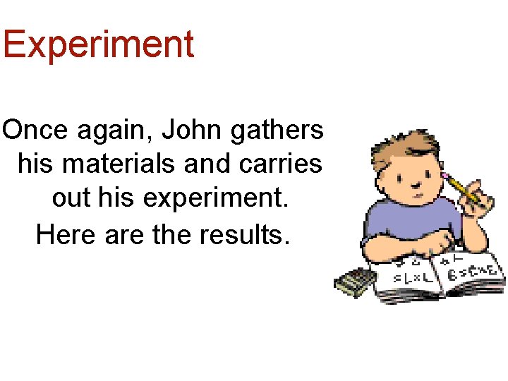 Experiment Once again, John gathers his materials and carries out his experiment. Here are