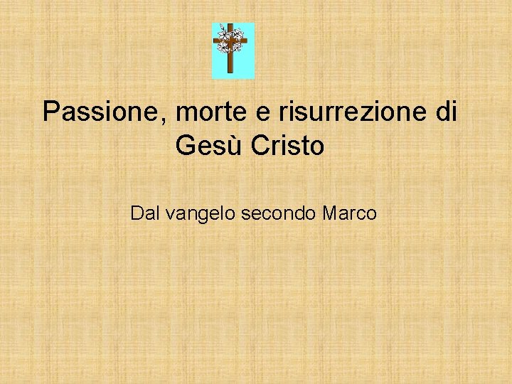 Passione, morte e risurrezione di Gesù Cristo Dal vangelo secondo Marco 