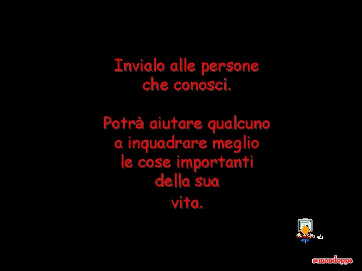 Invialo alle persone che conosci. Potrà aiutare qualcuno a inquadrare meglio le cose importanti