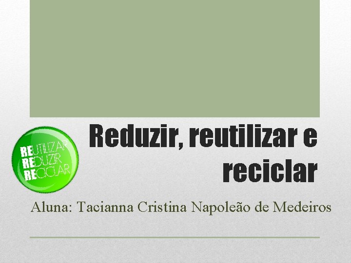 Reduzir, reutilizar e reciclar Aluna: Tacianna Cristina Napoleão de Medeiros 