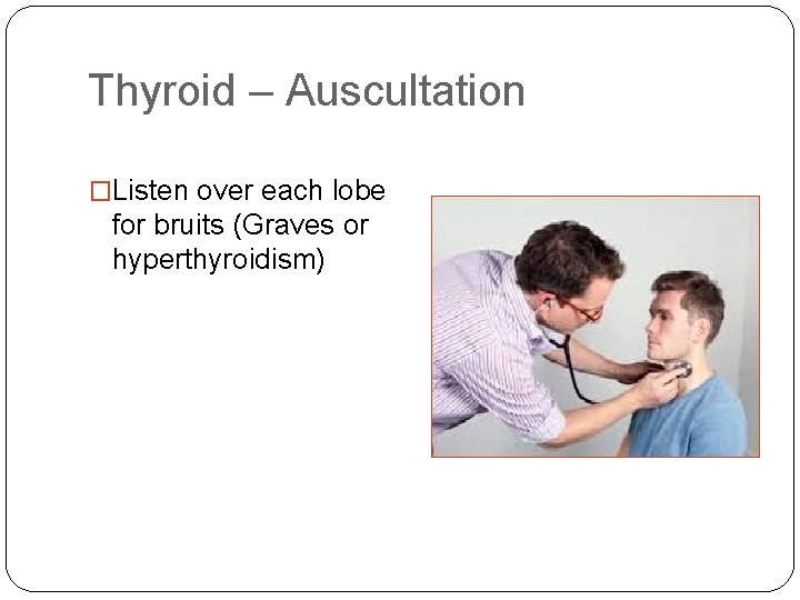 Thyroid – Auscultation �Listen over each lobe for bruits (Graves or hyperthyroidism) 