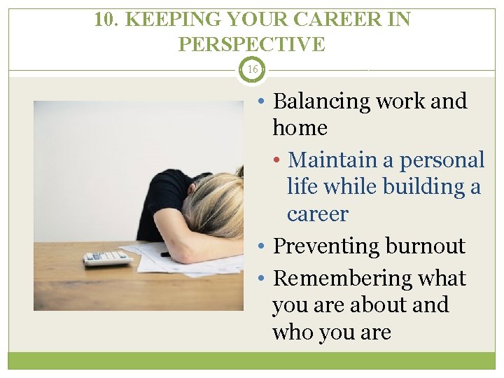 10. KEEPING YOUR CAREER IN PERSPECTIVE 16 • Balancing work and home • Maintain