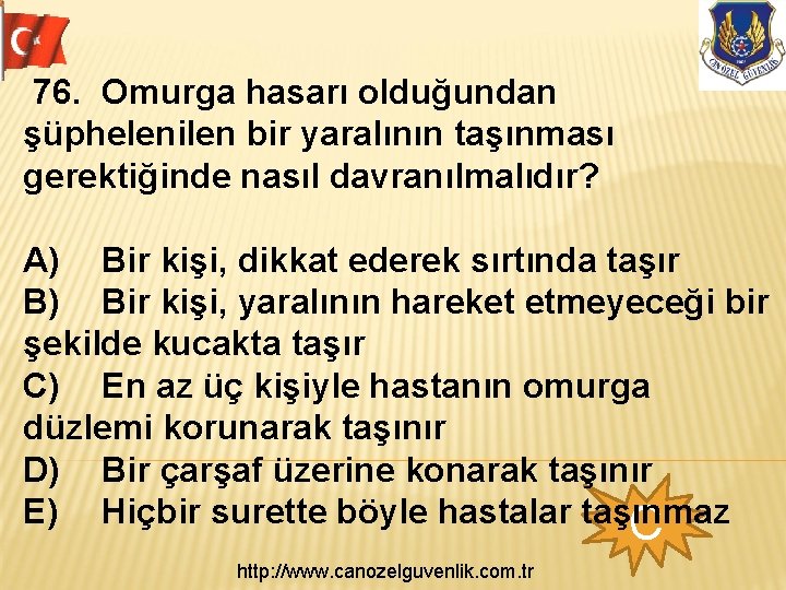 76. Omurga hasarı olduğundan şüphelenilen bir yaralının taşınması gerektiğinde nasıl davranılmalıdır? A) Bir kişi,