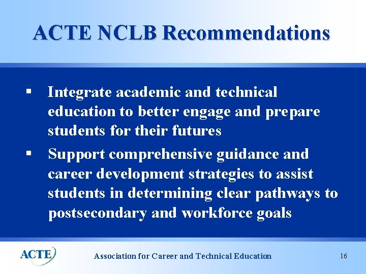 ACTE NCLB Recommendations § Integrate academic and technical education to better engage and prepare