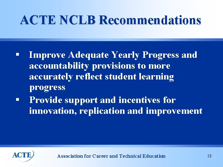 ACTE NCLB Recommendations § Improve Adequate Yearly Progress and accountability provisions to more accurately