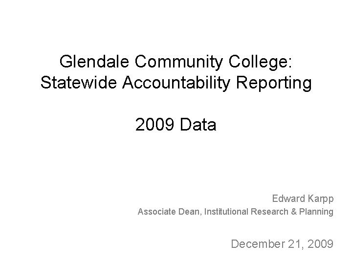 Glendale Community College: Statewide Accountability Reporting 2009 Data Edward Karpp Associate Dean, Institutional Research