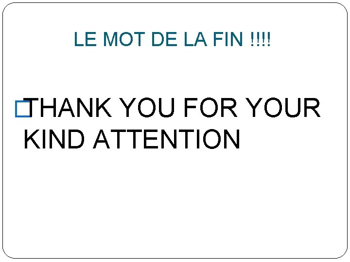 LE MOT DE LA FIN !!!! � THANK YOU FOR YOUR KIND ATTENTION 