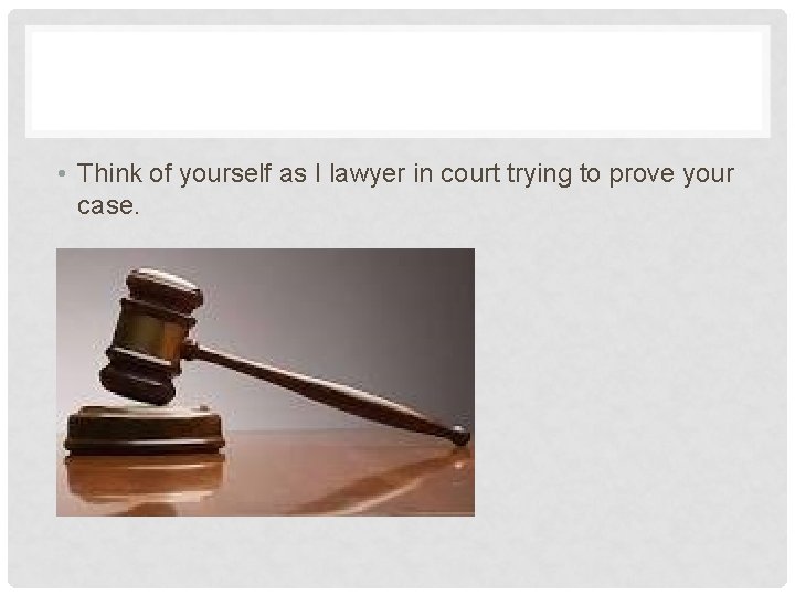  • Think of yourself as I lawyer in court trying to prove your