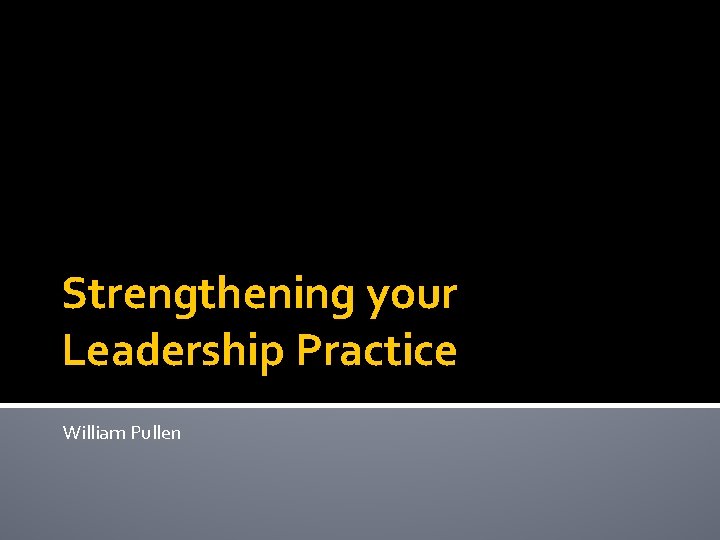 Strengthening your Leadership Practice William Pullen 