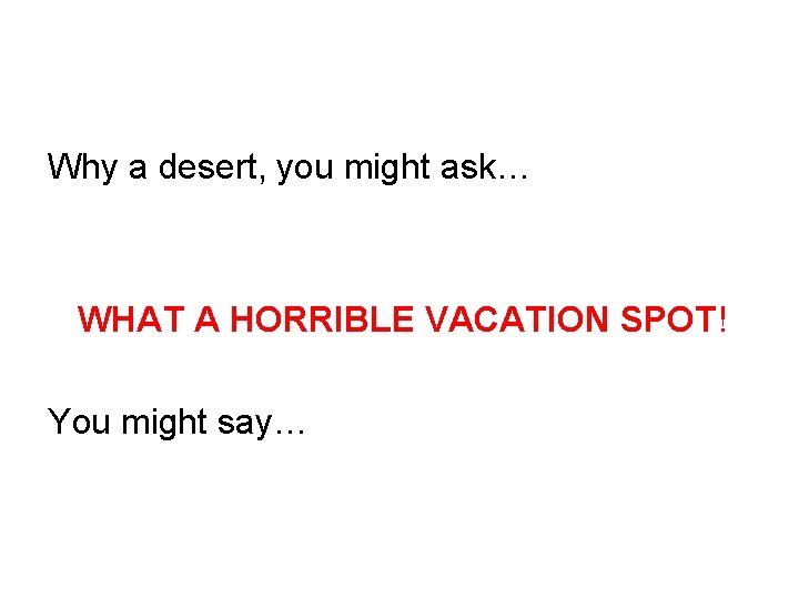 Why a desert, you might ask… WHAT A HORRIBLE VACATION SPOT! You might say…