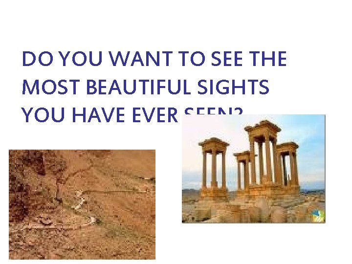 DO YOU WANT TO SEE THE MOST BEAUTIFUL SIGHTS YOU HAVE EVER SEEN? 