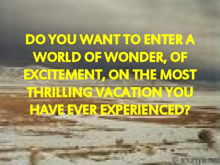 DO YOU WANT TO ENTER A WORLD OF WONDER, OF EXCITEMENT, ON THE MOST