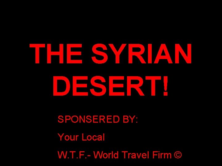 THE SYRIAN DESERT! SPONSERED BY: Your Local W. T. F. - World Travel Firm