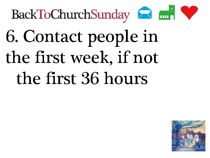 6. Contact people in the first week, if not the first 36 hours 