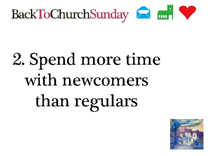 2. Spend more time with newcomers than regulars 