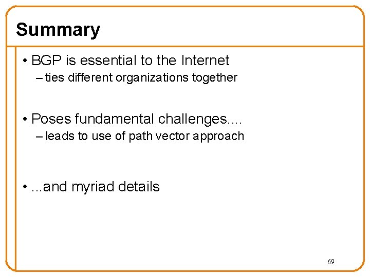 Summary • BGP is essential to the Internet – ties different organizations together • Summary • BGP is essential to the Internet – ties different organizations together •