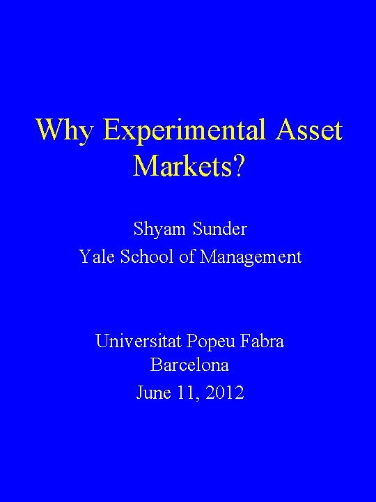 Why Experimental Asset Markets? Shyam Sunder Yale School of Management Universitat Popeu Fabra Barcelona