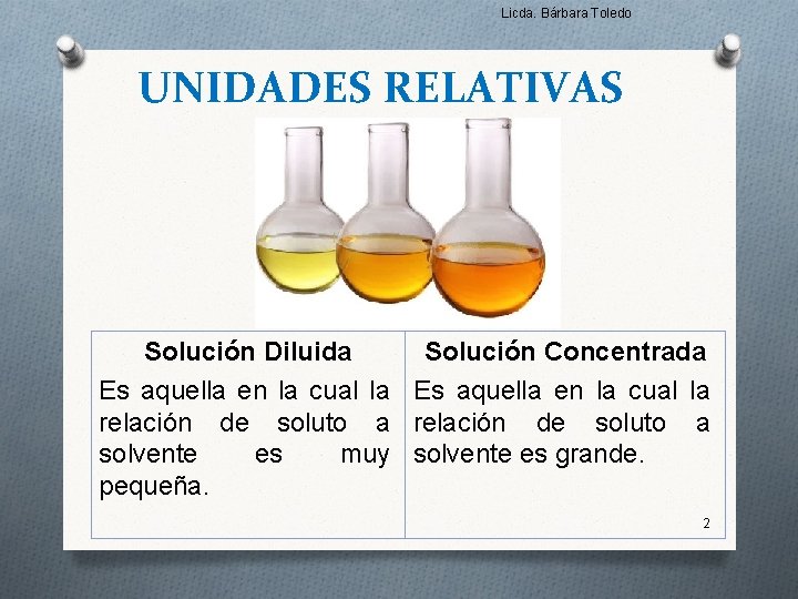 Licda. Bárbara Toledo UNIDADES RELATIVAS Solución Diluida Solución Concentrada Es aquella en la cual