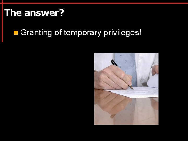 The answer? n Granting of temporary privileges! 