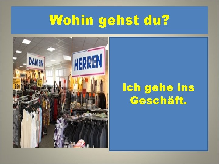 Wohin gehst du? 1. Ich gehe ins Geschäft. 2. Ich gehe ins Kino. gehe