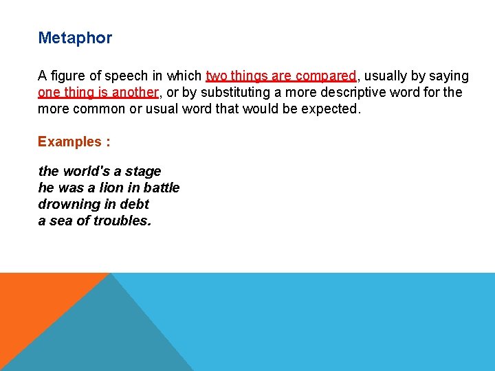 Metaphor A figure of speech in which two things are compared, usually by saying