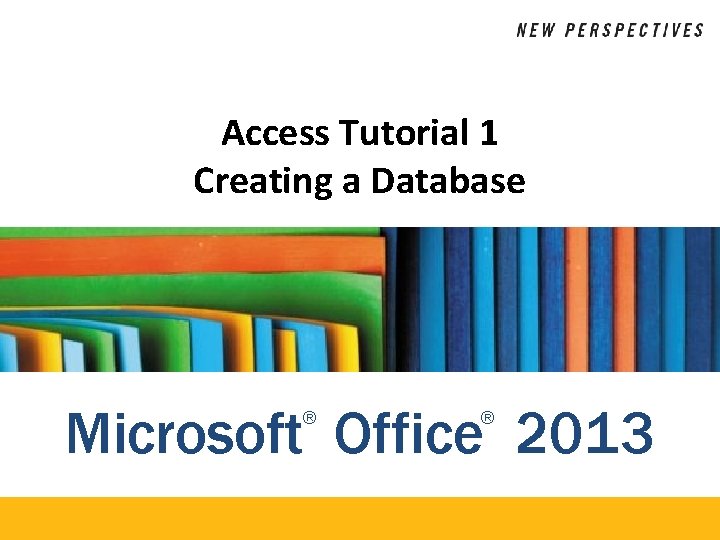 Access Tutorial 1 Creating a Database Microsoft Office 2013 ® ® 