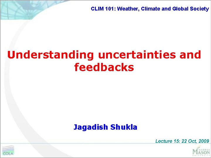 CLIM 101: Weather, Climate and Global Society Understanding uncertainties and feedbacks Jagadish Shukla Lecture