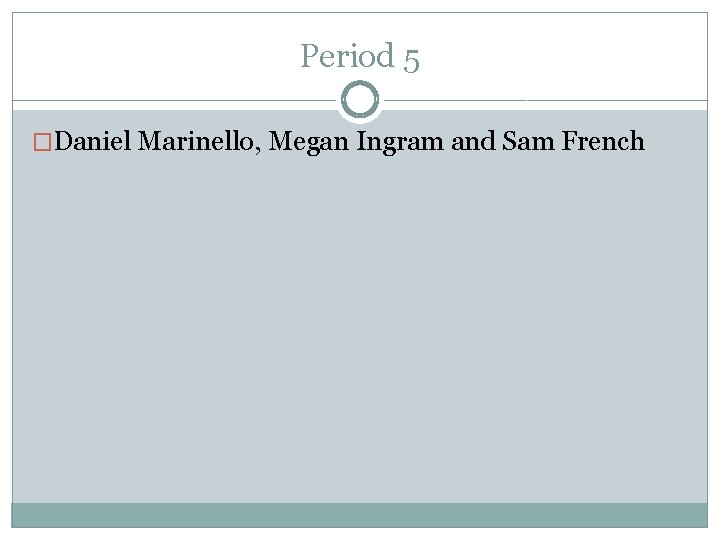 Period 5 �Daniel Marinello, Megan Ingram and Sam French 