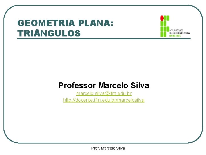 GEOMETRIA PLANA: TRI NGULOS Professor Marcelo Silva marcelo. silva@ifrn. edu. br http: //docente. ifrn.