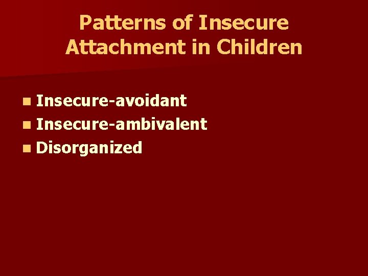 Patterns of Insecure Attachment in Children n Insecure-avoidant n Insecure-ambivalent n Disorganized 