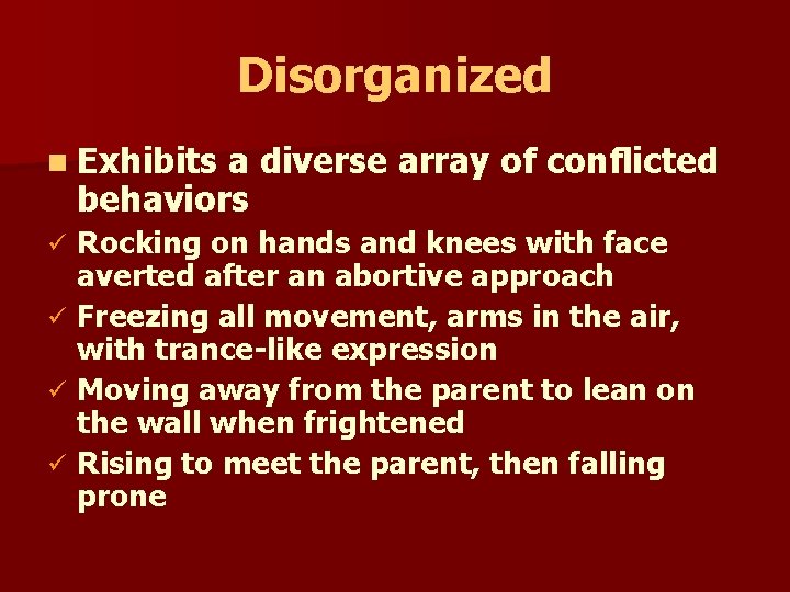 Disorganized n Exhibits a diverse array of conflicted behaviors Rocking on hands and knees