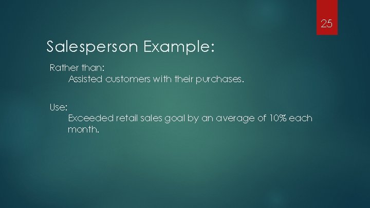 25 Salesperson Example: Rather than: Assisted customers with their purchases. Use: Exceeded retail sales