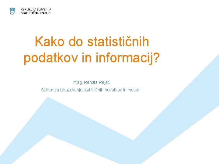 Kako do statističnih podatkov in informacij? mag. Renata Rejec Sektor za izkazovanje statističnih podatkov