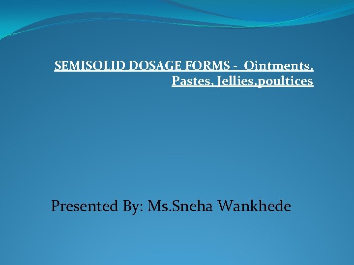 SEMISOLID DOSAGE FORMS - Ointments, Pastes, Jellies, poultices Presented By: Ms. Sneha Wankhede 