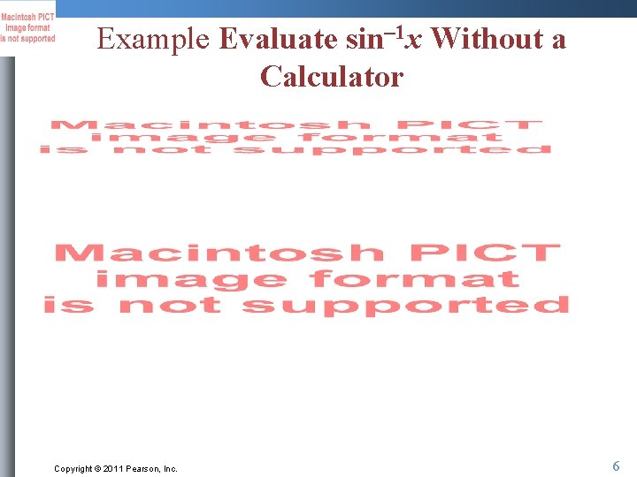 Example Evaluate sin– 1 x Without a Calculator Copyright © 2011 Pearson, Inc. 6