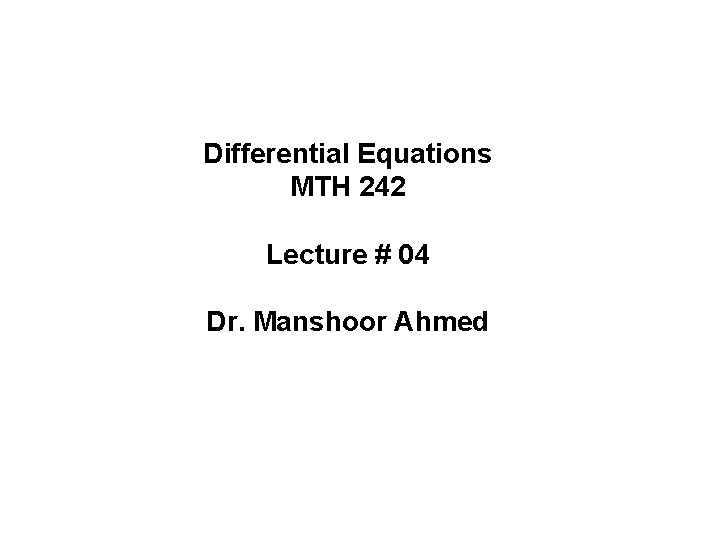 Differential Equations MTH 242 Lecture # 04 Dr. Manshoor Ahmed 