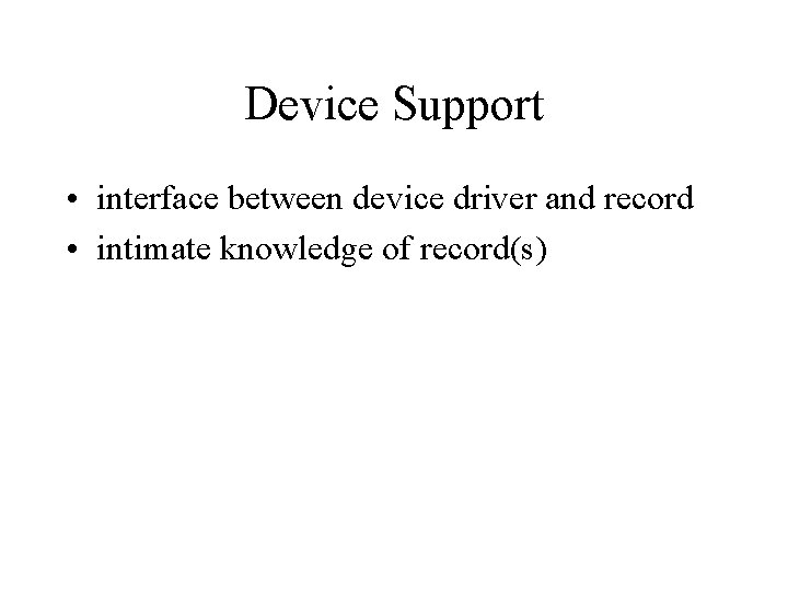 Device Support • interface between device driver and record • intimate knowledge of record(s)