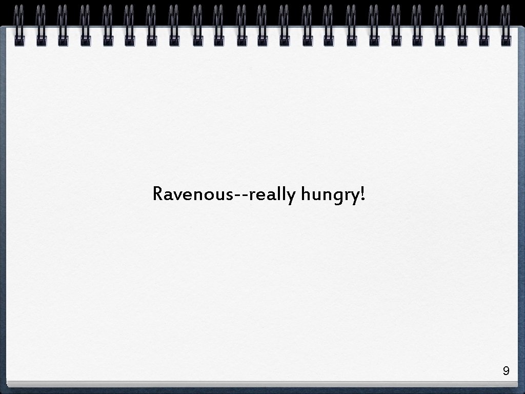 Ravenous--really hungry! 9 