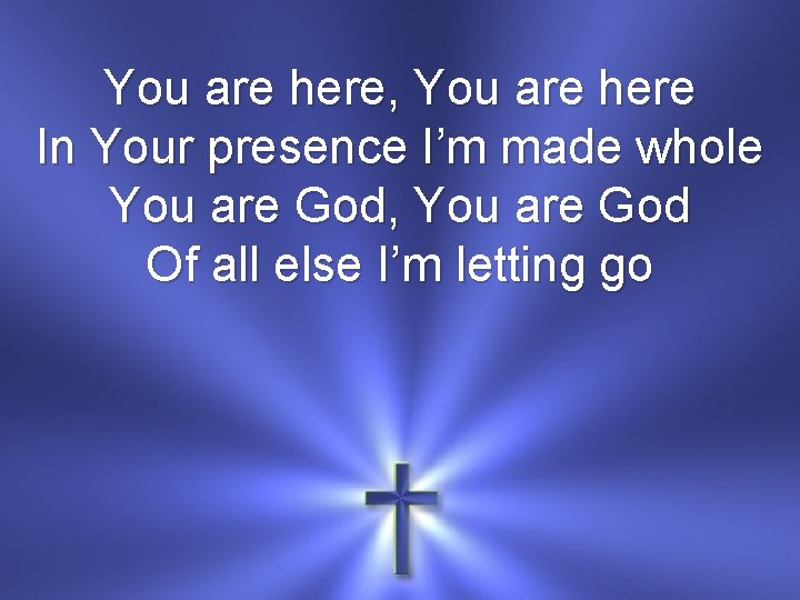 You are here, You are here In Your presence I’m made whole You are