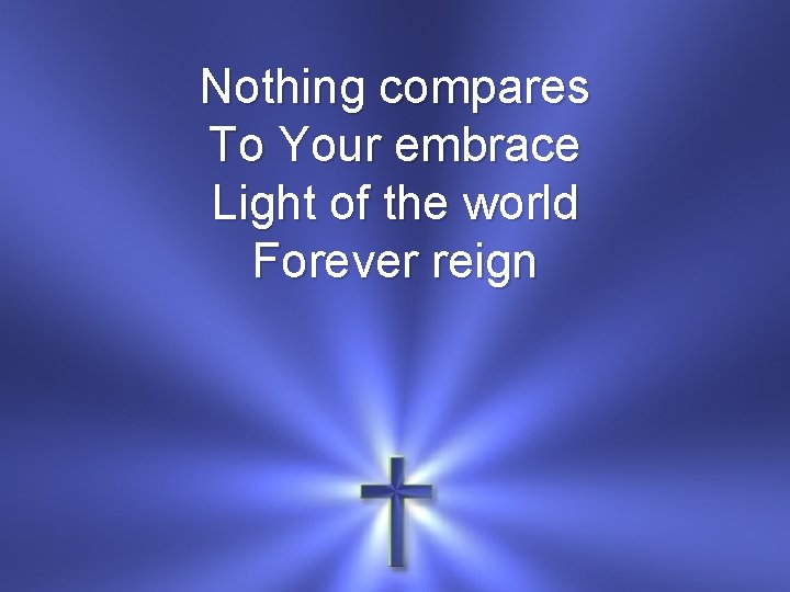 Nothing compares To Your embrace Light of the world Forever reign 