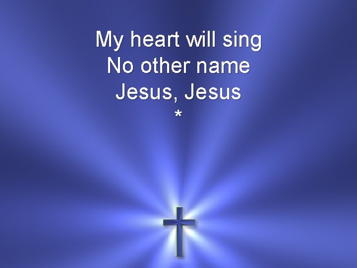 My heart will sing No other name Jesus, Jesus * 