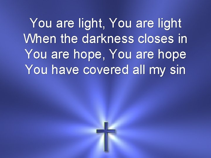 You are light, You are light When the darkness closes in You are hope,
