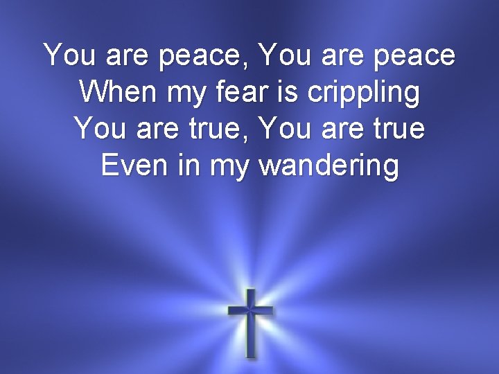 You are peace, You are peace When my fear is crippling You are true,