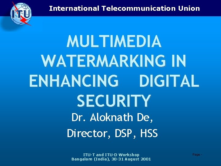 International Telecommunication Union MULTIMEDIA WATERMARKING IN ENHANCING DIGITAL SECURITY Dr. Aloknath De, Director, DSP,