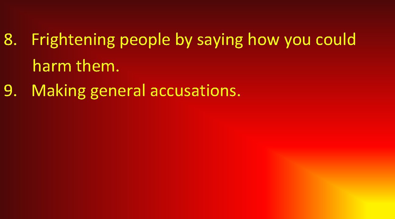 8. Frightening people by saying how you could harm them. 9. Making general accusations.