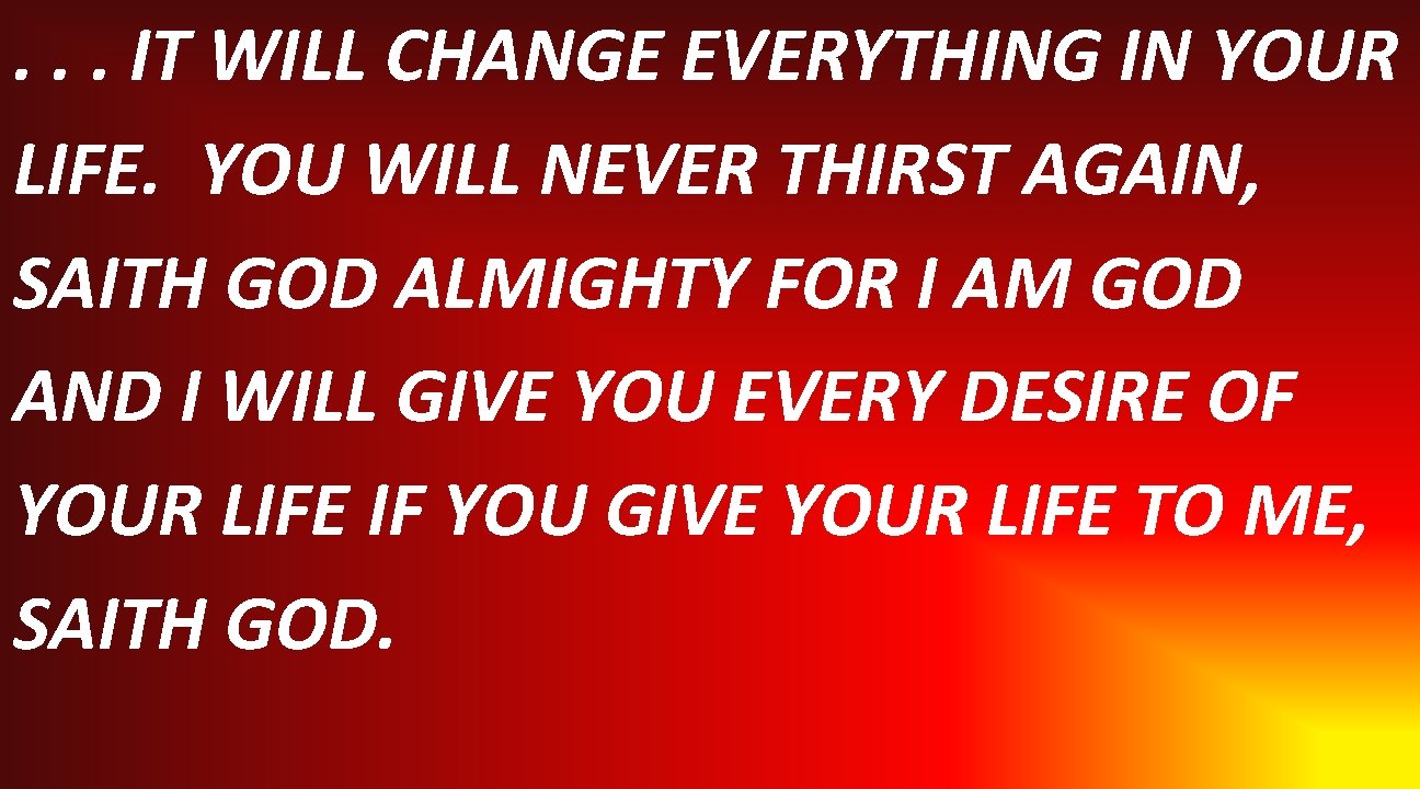 . . . IT WILL CHANGE EVERYTHING IN YOUR LIFE. YOU WILL NEVER THIRST