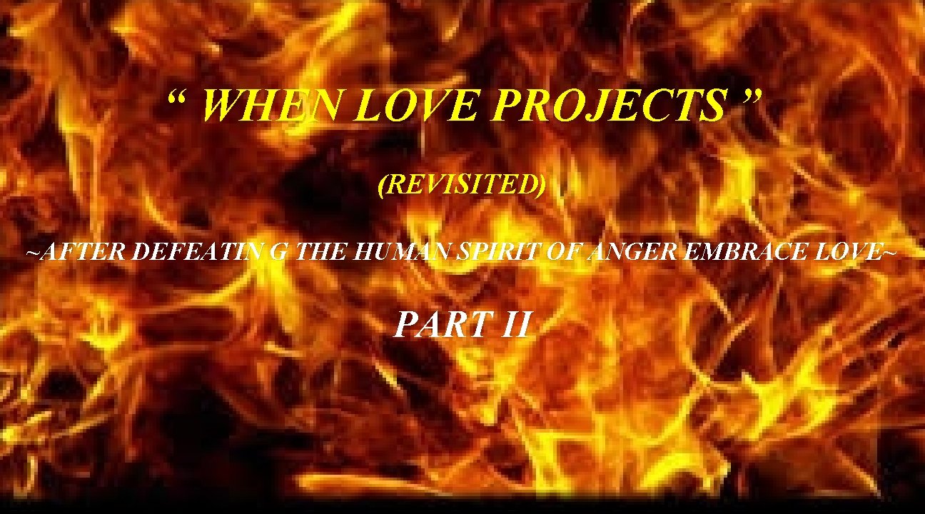 “ WHEN LOVE PROJECTS ” (REVISITED) ~AFTER DEFEATIN G THE HUMAN SPIRIT OF ANGER