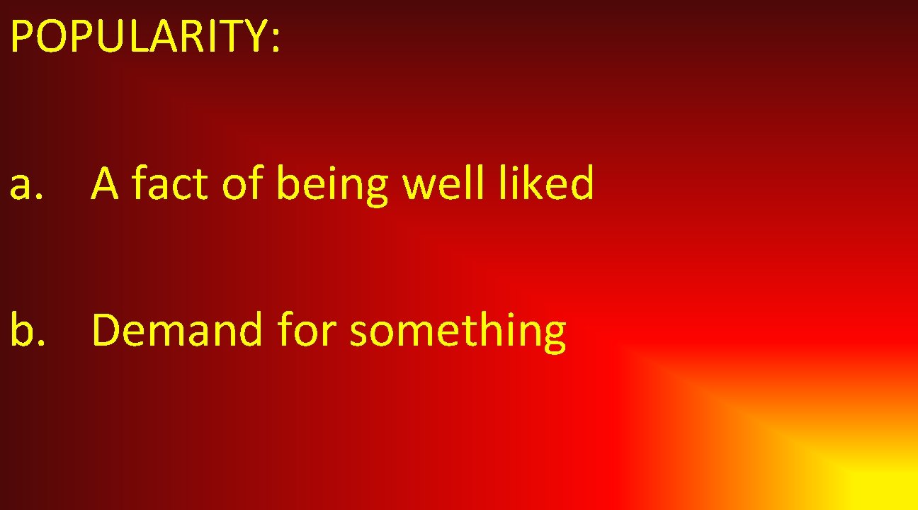 POPULARITY: a. A fact of being well liked b. Demand for something 