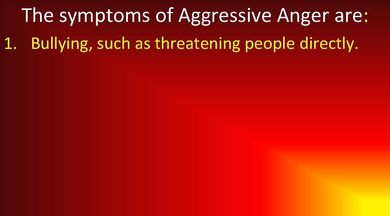 The symptoms of Aggressive Anger are: 1. Bullying, such as threatening people directly. 